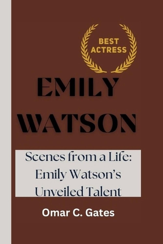 Emily Watson: Scenes from a Life: Emily Watson’s Unveiled Talent by Omar C. Gate