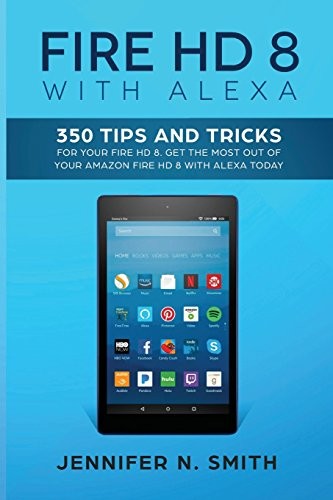 FIRE HD 8 WITH ALEXA: 350 TIPS AND TRICKS FOR YOUR FIRE HD By Jennifer N. Smith