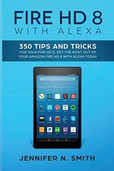 FIRE HD 8 WITH ALEXA: 350 TIPS AND TRICKS FOR YOUR FIRE HD By Jennifer N. Smith