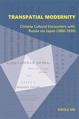 Transpatial Modernity: Chinese Cultural Encounters with Russia via Japan by Ma
